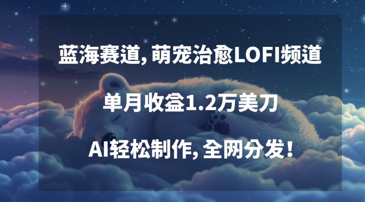 蓝海赛道，萌宠治愈LOFI频道，单月收益1.2万美刀，AI轻松制作，全网分发【揭秘】-晟哥学社资源库