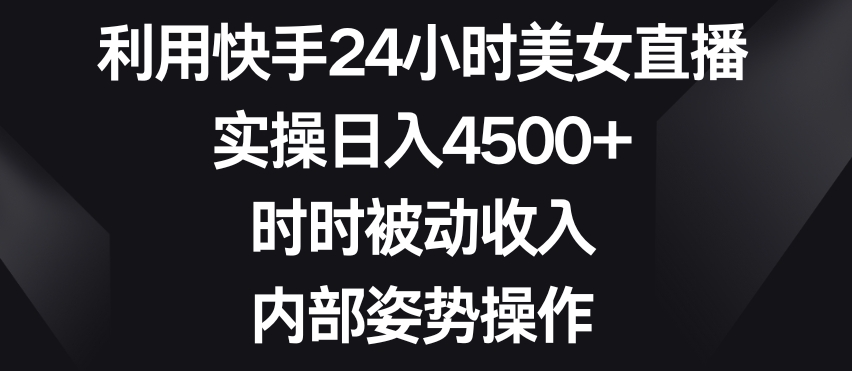 利用快手24小时美女直播，实操日入4500+，时时被动收入，内部姿势操作【揭秘】-晟哥学社资源库