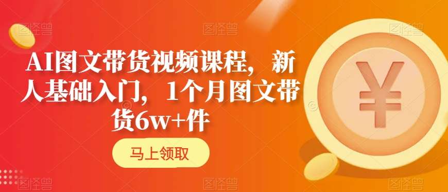AI图文带货视频课程，新人基础入门，1个月图文带货6w+件-晟哥学社资源库