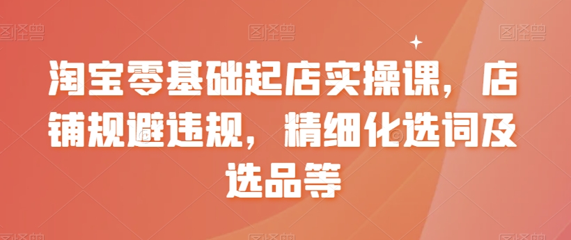 淘宝零基础起店实操课，店铺规避违规，精细化选词及选品等-晟哥学社资源库