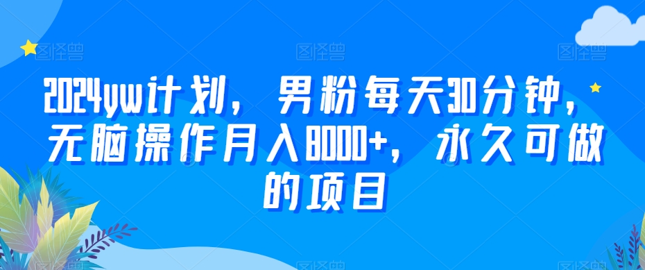 2024yw计划，男粉每天30分钟，无脑操作月入8000+，永久可做的项目【揭秘】-晟哥学社资源库