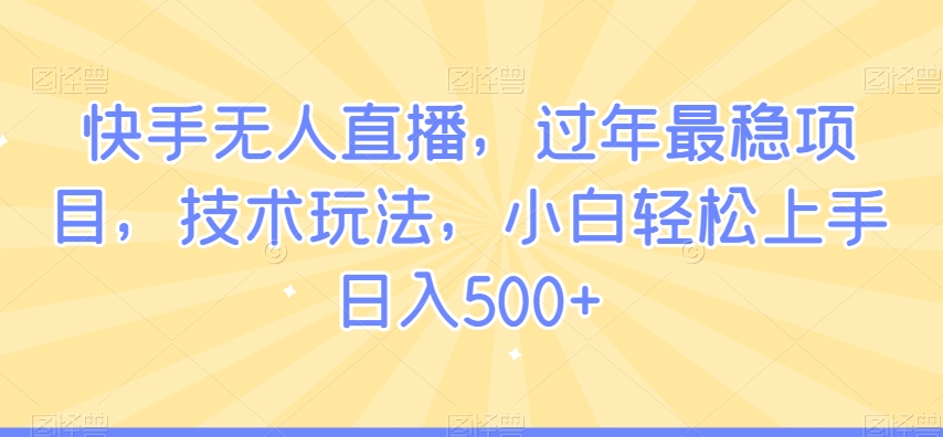 快手无人直播，过年最稳项目，技术玩法，小白轻松上手日入500+【揭秘】-晟哥学社资源库