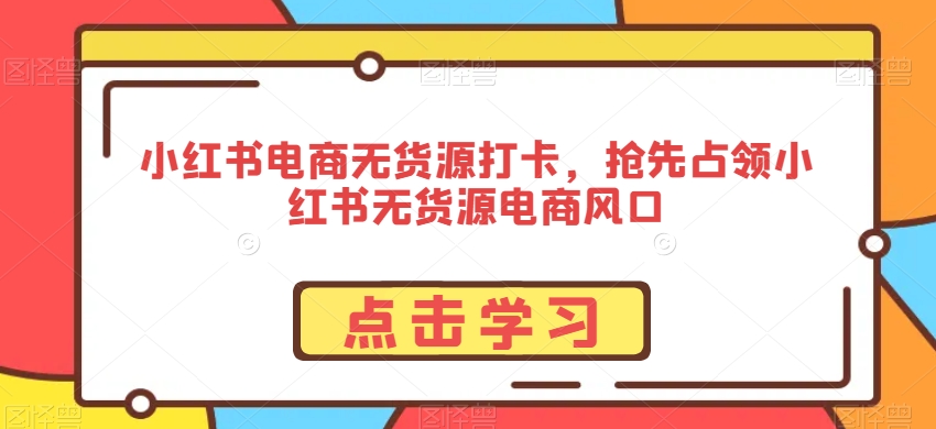 小红书电商无货源打卡，抢先占领小红书无货源电商风口-晟哥学社资源库