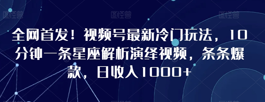 全网首发！视频号最新冷门玩法，10分钟一条星座解析演绎视频，条条爆款，日收入1000+【揭秘】-晟哥学社资源库
