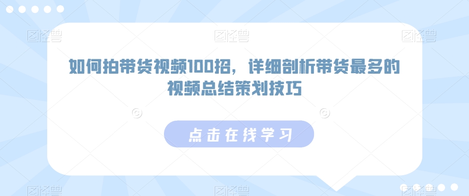 如何拍带货视频100招，详细剖析带货最多的视频总结策划技巧-晟哥学社资源库