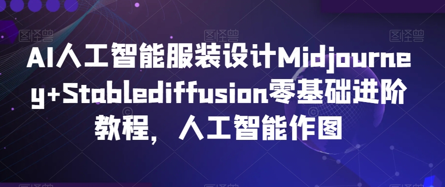 AI人工智能服装设计Midjourney+Stablediffusion零基础进阶教程，人工智能作图-晟哥学社资源库