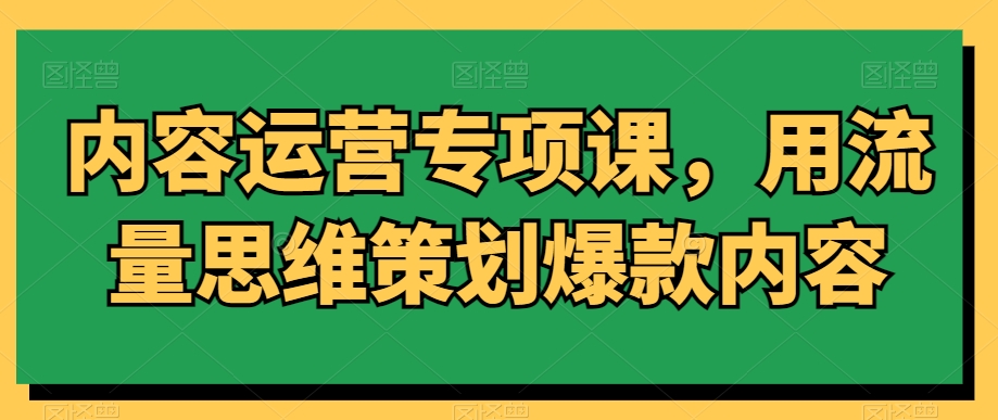 内容运营专项课，用流量思维策划爆款内容-晟哥学社资源库