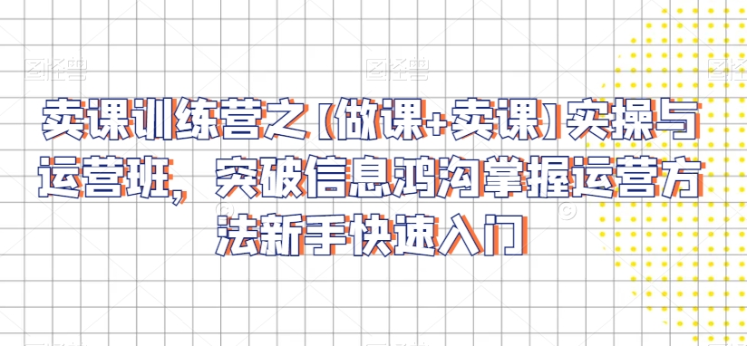 卖课训练营之【做课+卖课】实操与运营班，突破信息鸿沟掌握运营方法新手快速入门-晟哥学社资源库