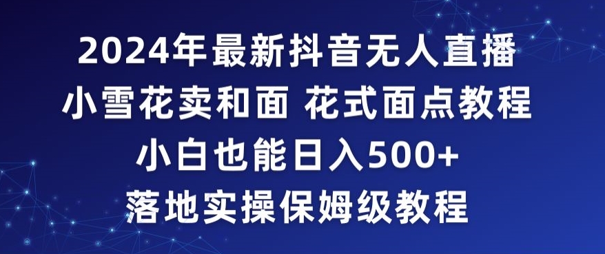 2024年抖音最新无人直播小雪花卖和面、花式面点教程小白也能日入500+落地实操保姆级教程【揭秘】-晟哥学社资源库