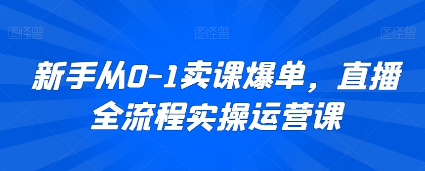 新手从0-1卖课爆单，直播全流程实操运营课-晟哥学社资源库