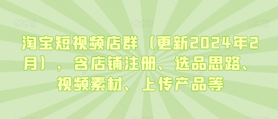 淘宝短视频店群（更新2024年2月），含店铺注册、选品思路、视频素材、上传产品等-晟哥学社资源库