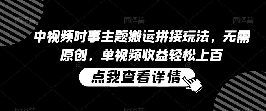 中视频时事主题搬运拼接玩法，无需原创，单视频收益轻松上百【揭秘】-晟哥学社资源库