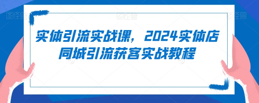 实体引流实战课，2024实体店同城引流获客实战教程-晟哥学社资源库