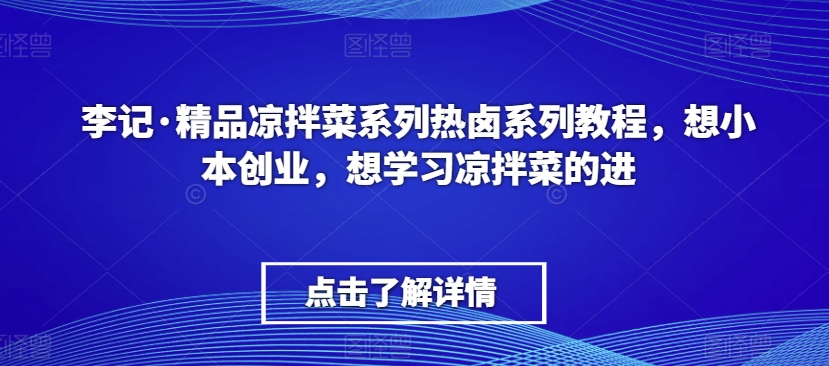 李记·精品凉拌菜系列热卤系列教程，想小本创业，想学习凉拌菜的进-晟哥学社资源库