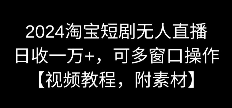 2024淘宝短剧无人直播，日收一万+，可多窗口操作【视频教程，附素材】【揭秘】-晟哥学社资源库