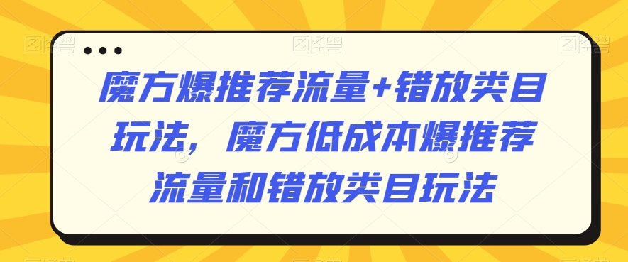魔方爆推荐流量+错放类目玩法，魔方低成本爆推荐流量和错放类目玩法-晟哥学社资源库