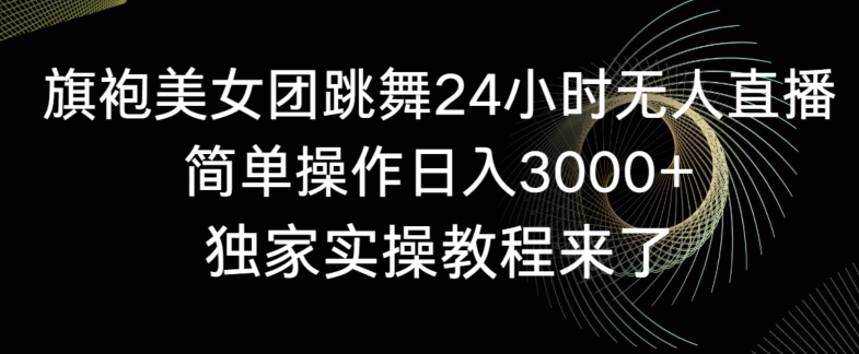 旗袍美女团跳舞24小时无人直播，简单操作日入3000+，独家实操教程来了【揭秘】-晟哥学社资源库