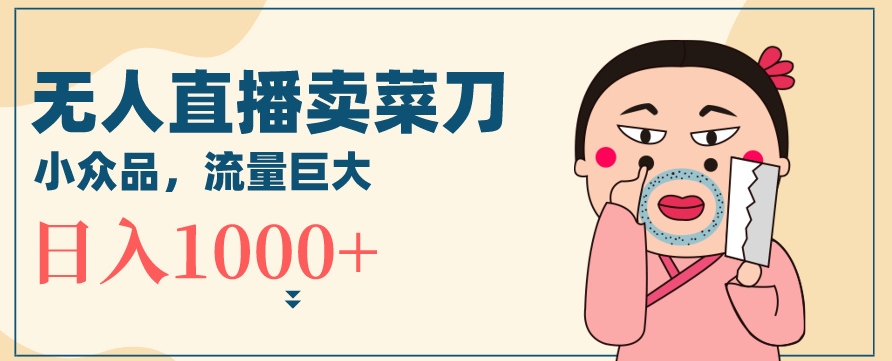 无人冷门品直播新玩法，通过卖菜刀日入1000+【揭秘】-晟哥学社资源库