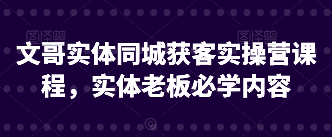 文哥实体同城获客实操营课程，实体老板必学内容-晟哥学社资源库