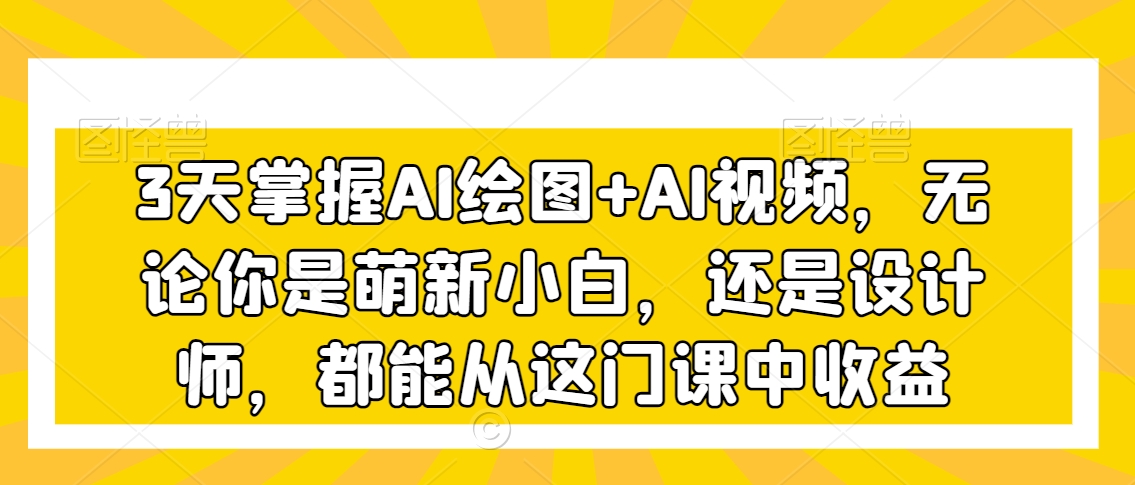3天掌握AI绘图+AI视频，无论你是萌新小白，还是设计师，都能从这门课中收益-晟哥学社资源库