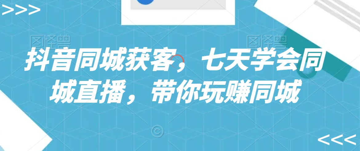 抖音同城获客，七天学会同城直播，带你玩赚同城-晟哥学社资源库
