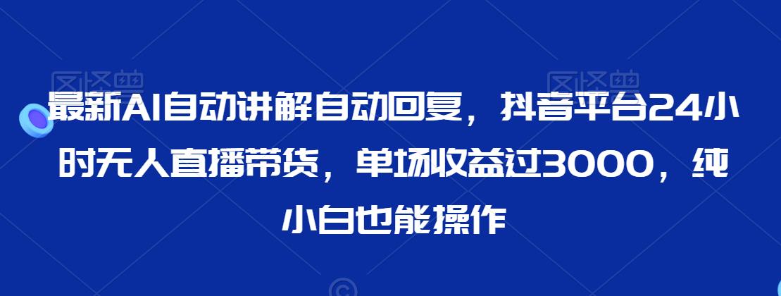 最新AI自动讲解自动回复，抖音平台24小时无人直播带货，单场收益过3000，纯小白也能操作【揭秘】-晟哥学社资源库