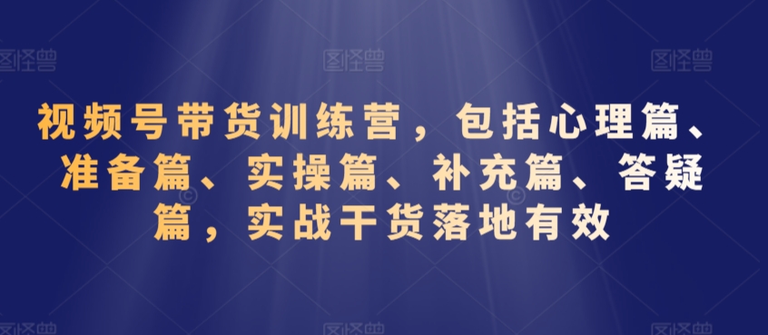 视频号带货训练营，包括心理篇、准备篇、实操篇、补充篇、答疑篇，实战干货落地有效-晟哥学社资源库