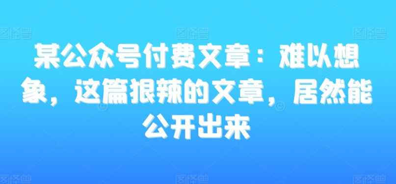 某公众号付费文章：难以想象，这篇狠辣的文章，居然能公开出来-晟哥学社资源库