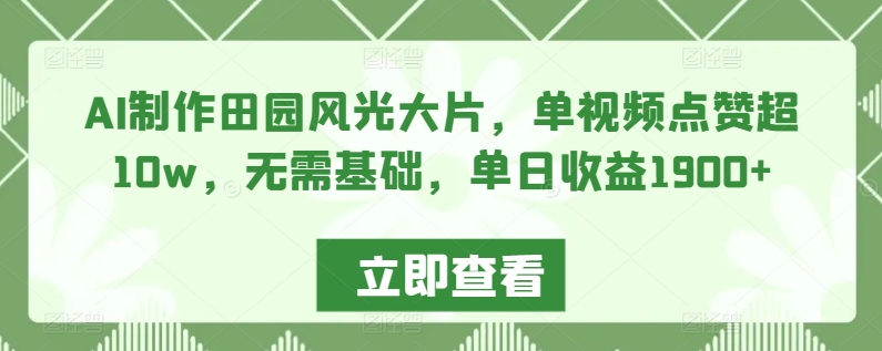 AI制作田园风光大片，单视频点赞超10w，无需基础，单日收益1900+【揭秘】-晟哥学社资源库