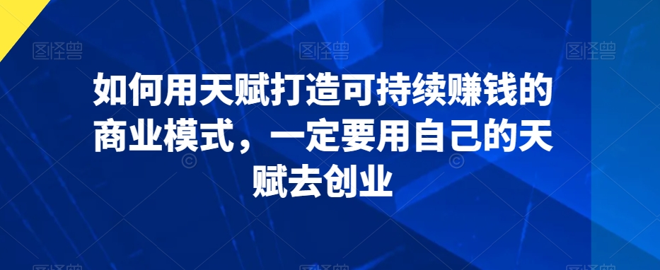 如何用天赋打造可持续赚钱的商业模式，一定要用自己的天赋去创业-晟哥学社资源库