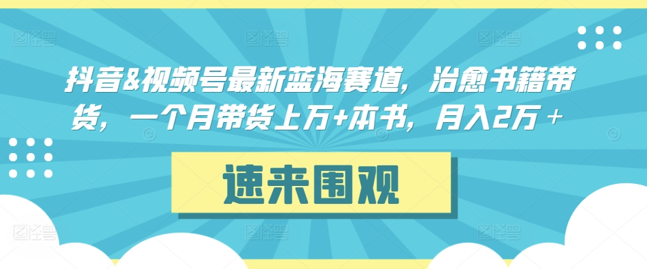 抖音&视频号最新蓝海赛道，治愈书籍带货，一个月带货上万+本书，月入2万＋【揭秘】-晟哥学社资源库
