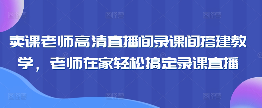 卖课老师高清直播间录课间搭建教学，老师在家轻松搞定录课直播-晟哥学社资源库