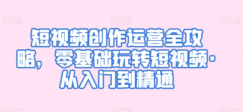 短视频创作运营全攻略，零基础玩转短视频·从入门到精通-晟哥学社资源库