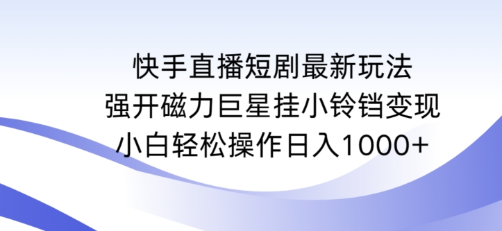 快手直播短剧最新玩法，强开磁力巨星挂小铃铛变现，小白轻松操作日入1000+【揭秘】-晟哥学社资源库