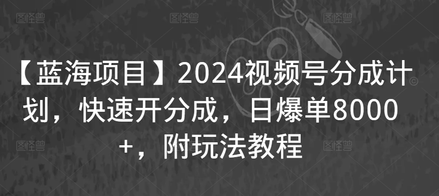 【蓝海项目】2024视频号分成计划，快速开分成，日爆单8000+，附玩法教程-晟哥学社资源库