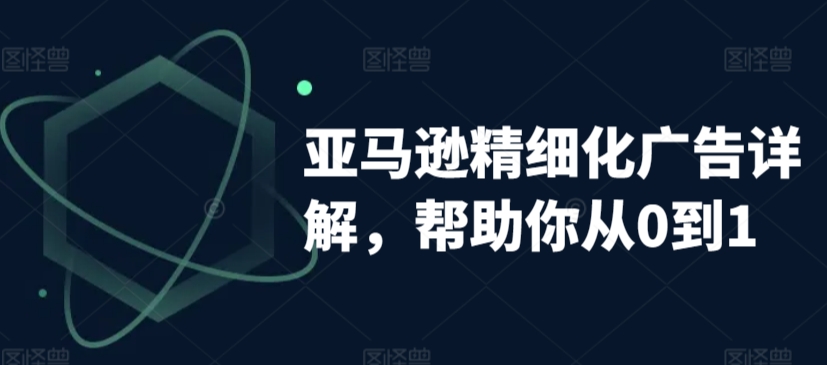 亚马逊精细化广告详解，帮助你从0到1，自动广告权重解读、手动广告打法详解-晟哥学社资源库