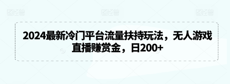 2024最新冷门平台流量扶持玩法，无人游戏直播赚赏金，日200+【揭秘】-晟哥学社资源库