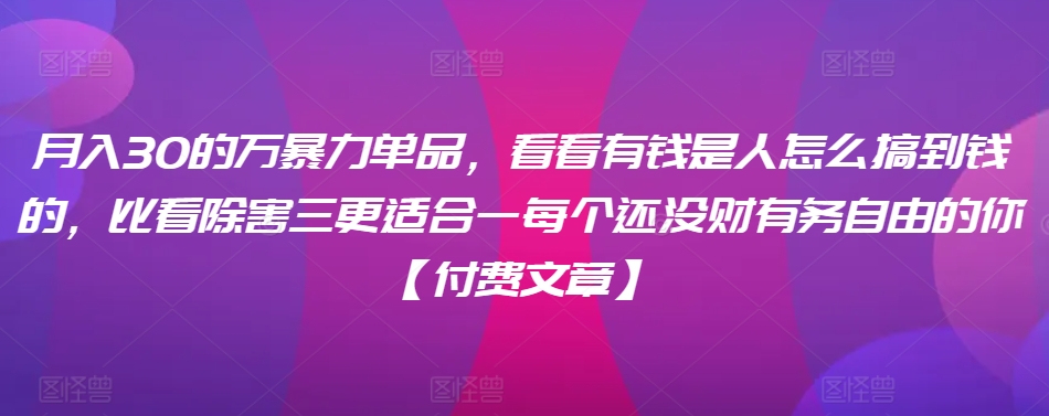 ​月入30‮的万‬暴力单品，​‮看看‬有钱‮是人‬怎么搞到钱的，比看除‮害三‬更适合‮一每‬个还没‮财有‬务自由的你【付费文章】-晟哥学社资源库
