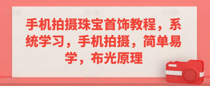 手机拍摄珠宝首饰教程，系统学习，手机拍摄，简单易学，布光原理-晟哥学社资源库