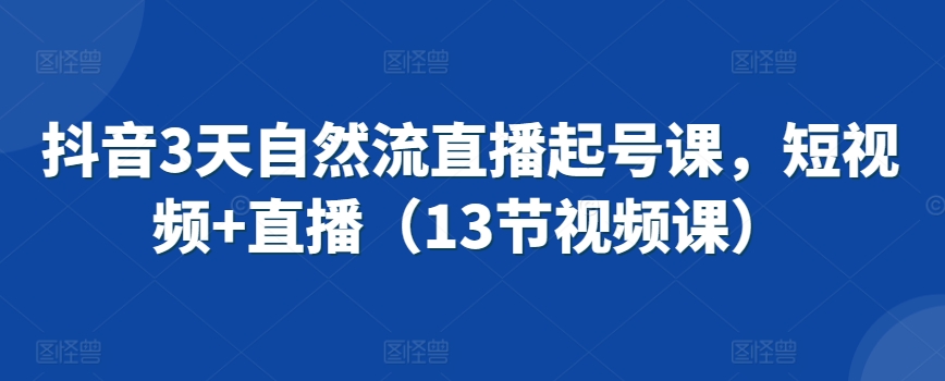 抖音3天自然流直播起号课，短视频+直播（13节视频课）-晟哥学社资源库