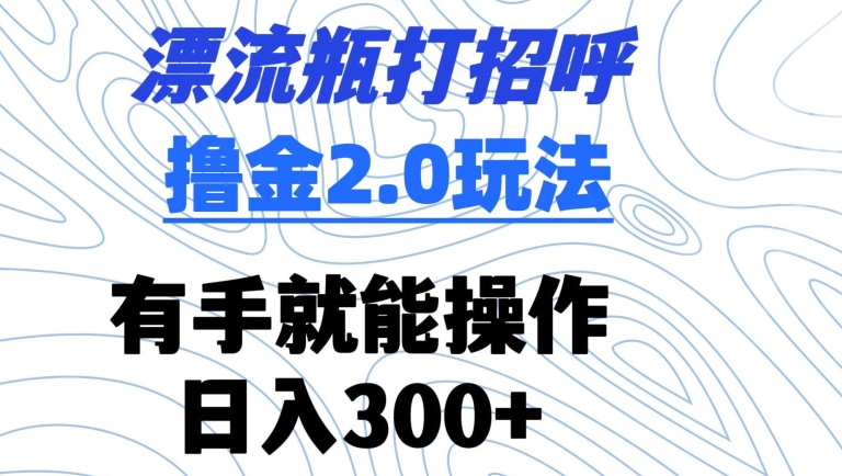漂流瓶打招呼撸金2.0玩法，有手就能做，日入300+【揭秘】-晟哥学社资源库