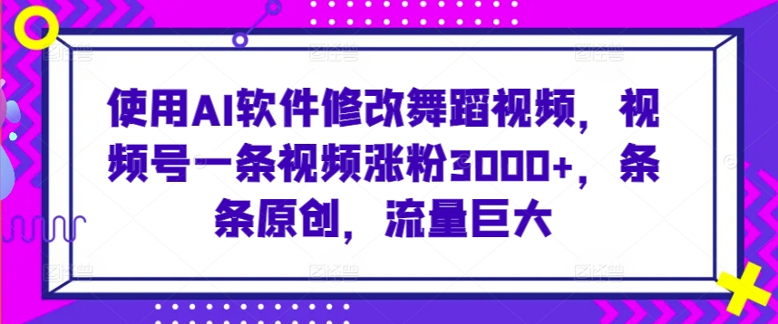 使用AI软件修改舞蹈视频，视频号一条视频涨粉3000+，条条原创，流量巨大【揭秘】-晟哥学社资源库
