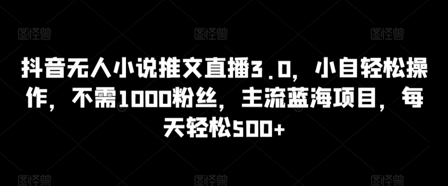 抖音无人小说推文直播3.0，小自轻松操作，不需1000粉丝，主流蓝海项目，每天轻松500+【揭秘】-晟哥学社资源库