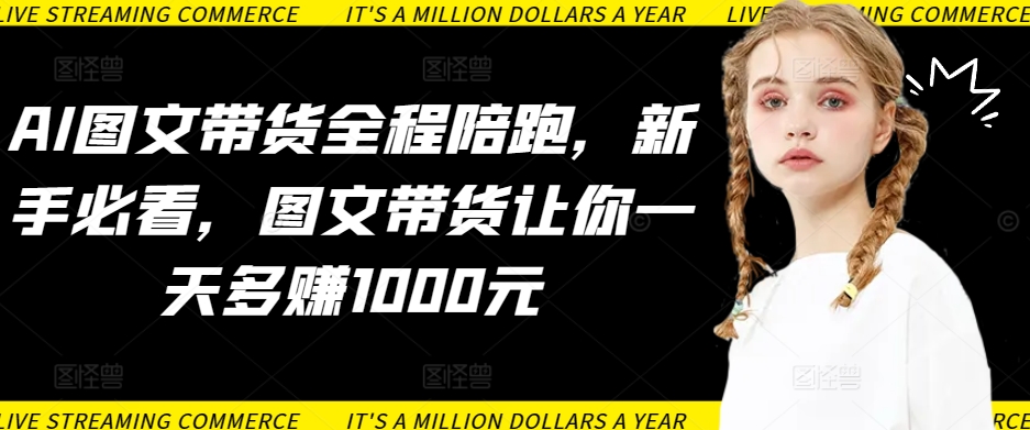 AI图文带货全程陪跑，新手必看，图文带货让你一天多赚1000元-晟哥学社资源库