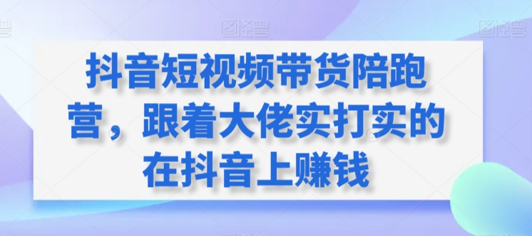 抖音短视频带货陪跑营，跟着大佬实打实的在抖音上赚钱-晟哥学社资源库