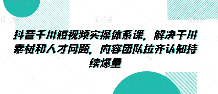 抖音千川短视频实操体系课，解决干川素材和人才问题，内容团队拉齐认知持续爆量-晟哥学社资源库