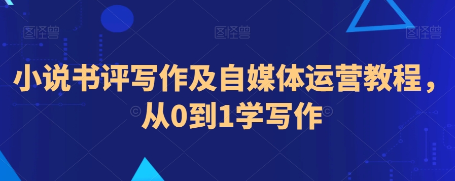 小说书评写作及自媒体运营教程，从0到1学写作-晟哥学社资源库