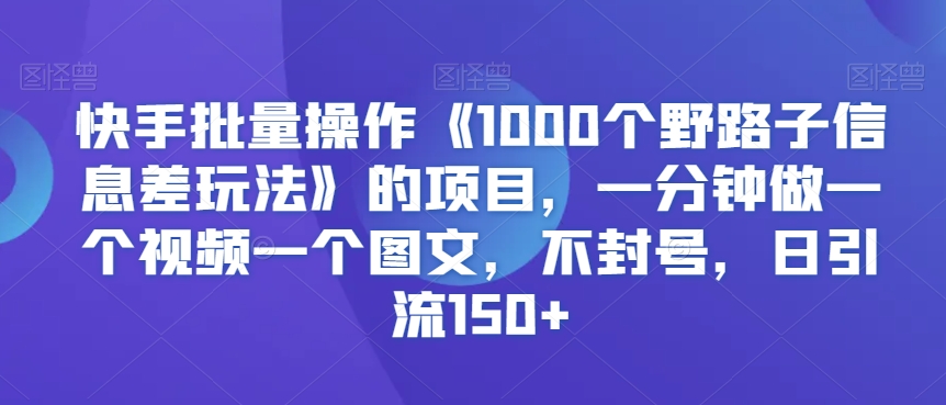 快手批量操作《1000个野路子信息差玩法》的项目，一分钟做一个视频一个图文，不封号，日引流150+【揭秘】-晟哥学社资源库