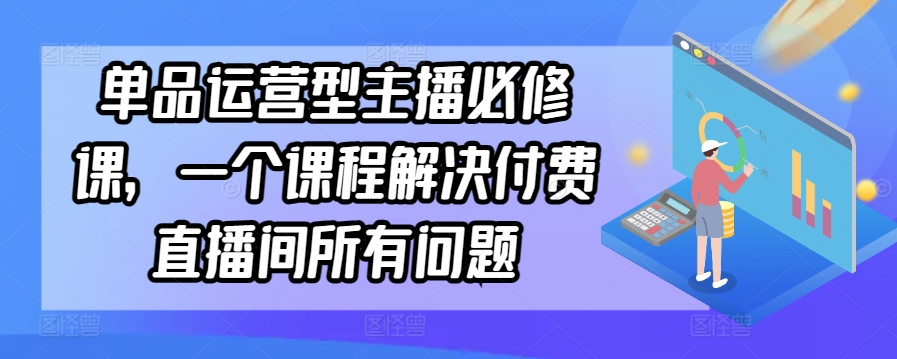 单品运营型主播必修课，一个课程解决付费直播间所有问题-晟哥学社资源库