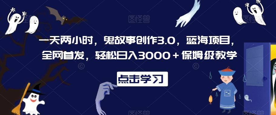 一天两小时，鬼故事创作3.0，蓝海项目，全网首发，轻松日入3000＋保姆级教学【揭秘】-晟哥学社资源库